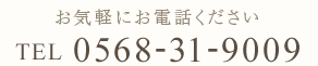 お気軽にお電話ください TEL 0568-31-9009