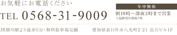 お気軽にお電話下さい。TEL:0568-31-9009。年中無休。朝１０時?深夜２４時まで営業。JR勝川駅より徒歩5分・無料駐車場完備。愛知県春日井市八光町2-21 長江ビル1F